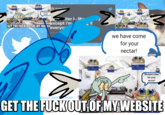 ➡tter is like except i'm Feveryo GET THE F--- OUT OF MY HOUSE sit we have come for your nectar! ow We have come for your nectar! about.twit.com GET THE FUCKOUT OF MY WEBSITE