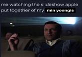 me watching the slideshow apple put together of my min yoongis