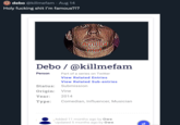 Debo debo @killmefam Aug 14 Holy f------ s--- I'm famous?!? em like PAST Debo / @killmefam Part of a series on Twitter View Related Entries View Related Sub-entries Person Status: Submission Origin: Vine Year: 2014 Type: Comedian, Influencer, Musician Added 11 months ago by Owe. Updated 5 months ago by Owe.