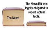 The News The News if it was legally obligated to report actual facts.