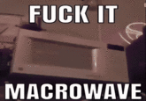 F--- IT VI MACROWAVE
