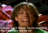 Like, cut it out Scoob! Like cut it out Scoob. You're sounding like a f-- right now ha ha!