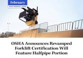 February OUR ANNUAL YEAR OSHA Announces Revamped Forklift Certification Will Feature Halfpipe Portion