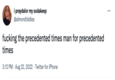 i praydalor my sodakeep @almondtiddies f------ the precedented times man for precedented times 3:12 PM. Aug 22, 2022. Twitter for iPhone