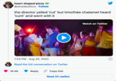 heart shaped pizza @atreidesfilms. Follow the director yelled 'cut' but timothée chalamet heard 'c---' and went with it S091505 1:03 PM - Aug 20, 2022 Read the full conversation on Twitter 16.5K Reply Copy link Read 20 replies Watch on Twitter O