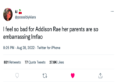 ki @posssiblykiara I feel so bad for Addison Rae her parents are so embarrassing Imfao 8:25 PM - Aug 28, 2022. Twitter for iPhone 831 Retweets 77 Quote Tweets 27.8K Likes 27 :