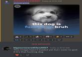 #NANAYASWEEP Today at 10:01 AM @everyone ((( THIS 2 this dog is f----- up bruh 1 1 1 01 K 1 Y 1 1 NEW MESSAGES 1 S 1 S KYS 2 bigasuraswrathfan2007 Today at 10:41 AM This image hasn't loaded yet but i swer to god if it's that f------ dog