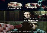 Everyone dies except you You die made with mematic Me who was just woken up Did you just take both pills!?
