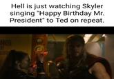 Hell is just watching Skyler singing "Happy Birthday Mr. President" to Ted on repeat. NGA D. ERY 10