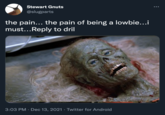 Stewart Gnuts @slugparts the pain... the pain of being a lowbie...i must...Reply to dril 3:03 PM Dec 13, 2021 · Twitter for Android