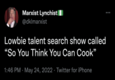 Marxist Lynchist @dklmarxist Lowbie talent search show called "So You Think You Can Cook" 1:46 PM May 24, 2022 · Twitter for iPhone