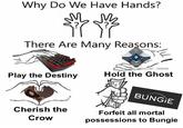 Cherish the Crow Why Do We Have Hands? There Are Many Reasons: Play the Destiny Cherish the Crow @DESTINY_THEMEME Hold the Ghost BUNGIE Forfeit all mortal possessions to Bungie