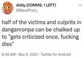diddy (COMMS: 1 LEFT) @WavePrism_ half of the victims and culprits in danganronpa can be chalked up to "gets criticized once, f------ dies" 8:26 AM Nov 9, 2021 Twitter for Android .