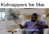 Kidnappers be like: ...and I took that person