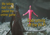 Me telling dad I can't pause the online game Dad turning off the Wi-Fi