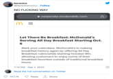 berenice @bereniceruizzz . Follow NO F------ WAY M 147.7K corporate.mcdonalds.com Let There Be Breakfast: McDonald's Serving All Day Breakfast Starting Oct. 6 7:12 PM Sep 1, 2022 Read the full conversation on Twitter Mark your calendars. McDonald's is making breakfast history again by offering All Day Breakfast nationwide starting October 6th, allowing customers to enjoy some of their breakfast favorites outside of traditional breakfast hours. Reply Û Share O