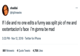 shaddai @riplimewire If I die and no one edits a funny ass split pic of me and xxxtentacion's face i'm gonna be mad 3:33 PM - Nov 12, 2018 - Twitter for iPhone 861 Retweets 4 Quote Tweets 4,708 Likes