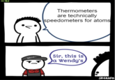 Where are all the nerds at? | /r/memes #182 Wander Thermometers are technically speedometers for atoms Sir, this is a Wendy's SRGRAFO