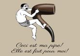 Ceci est ma pipe! Elle est fait pour moi!