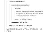 beefucker6969: survivingparadox: netlfix: does anyone else feel like school subjects have their own specific colour math is blue right MATH IS RED MATH IS INFACT RED MATH IS BLUE Y'ALL ENGLISH IS RED
