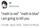 ze @nazcaraz "math is red" "math is blue" i am going to kill you 7:21 AM . Sep 6, 2022. Twitter for iPhone