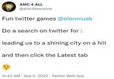 AMC 4 ALL @amc4everyone Fun twitter games @elonmusk Do a search on twitter for : leading us to a shining city on a hill and then click the Latest tab 11:43 AM - Sep 4, 2022. Twitter Web App