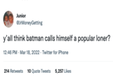 Junior @JrMoneyGetting y'all think batman calls himself a popular loner? 12:46 PM. Mar 18, 2022. Twitter for iPhone 214 Retweets 10 Quote Tweets 5,257 Likes