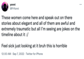 yonni @FrYonni Feel sick just looking at it bruh this is horrible 12:00 AM Sep 7, 2022 Twitter for iPhone : These women come here and speak out on there stories about elegant and all of them are awful and extremely traumatic but all I'm seeing are jokes on the timeline about it :/ . ...