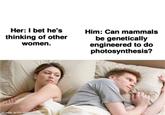 Her: I bet he's thinking of other women. made with mematic Him: Can mammals be genetically engineered to do photosynthesis?