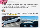dinosaur @dinosaurs1969 just spent $70,000 just to be called "one of my twitch subs" i'm never gifting anything ever again sidney @Viperous ... ONE OF MY TWITCH SUBS GOT ME A TESLA