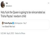 tez @tezdamn Holy f--- the Queen is going to be reincarnated as Trisha Paytas' newborn child Trisha Paytas ✔ @trishapaytas - Sep 7 1 cm dilated! Woo hoo! 9:22 AM - Sep 8, 2022 - Twitter for iPhone ...