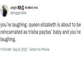 angie kraken era @vloggertaika you're laughing. queen elizabeth is about to be reincarnated as trisha paytas' baby and you're laughing. 11:04 AM - Sep 8, 2022. Twitter for iPhone