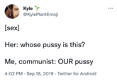 Kyle @KylePlantEmoji [sex] Her: whose p---- is this? Me, communist: OUR p---- 4:02 PM Sep 18, 2019 Twitter for Android
