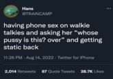 Hans @TRAINCAMP having phone sex on walkie talkies and asking her "whose p---- is this? over" and getting static back 11:26 PM. Aug 14, 2022 · Twitter for iPhone 2,014 Retweets 67 Quote Tweets 28.7K Likes