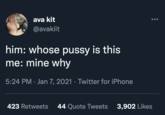 ava kit @avakiit him: whose p---- is this me: mine why 5:24 PM - Jan 7, 2021 · Twitter for iPhone 423 Retweets 44 Quote Tweets 3,902 Likes