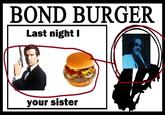 BOND BURGER Last night I your sister