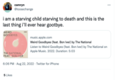 camryn @loosechange i am a starving child starving to death and this is the last thing i'll ever hear gootbye. WEIRD GOODBYES THE NATIONAL FEAT. BON IVER 5 Likes OOD music.apple.com Weird Goodbyes (feat. Bon Iver) by The National Listen to Weird Goodbyes (feat. Bon Iver) by The National on Apple Music. 2022. Duration: 5:03 6:06 PM Aug 22, 2022 Twitter for iPhone