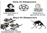 Girls At Sleepovers Lets summon a demon Omg this is gonna be so fun Boys At Sleepovers WHO KEEPS SUMMONING THEM