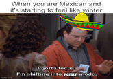 When you are Mexican and it's starting to feel like winter imgflip.com I gotta focus. I'm shifting into POZOLE mode.