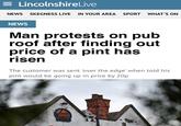 pint inflation = LincolnshireLive NEWS SKEGNESS LIVE IN YOUR AREA SPORT WHAT'S ON NEWS Man protests on pub roof after finding out price of a pint has risen The customer was sent 'over the edge' when told his pint would be going up in price by 20p Bass