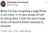 GaoGaiGar Tech Priest @Seriesof Days Better Call Saul not getting a single Emmy is very ironic. In 10 years people will still be talking about it while the rest of these shows will become distant memories to everyone 11:35 PM . Sep 12, 2022. Twitter Web App