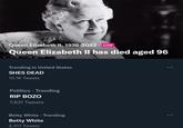Queen Elizabeth II, 1926-2022. LIVE Queen Elizabeth II has died aged 96 Trending in United States SHES DEAD 10.1K Tweets Politics Trending RIP BOZO 7,631 Tweets Betty White Trending Betty White 2,417 Tweets ... ...