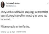 Candice Marie Benbow @CandiceBenbow ... Jimmy Kimmel owes Quinta an apology but the messed up part is every image of her accepting her award has his ass in it. White men really are insufferable. 10:59 PM - Sep 12, 2022 Twitter for iPhone