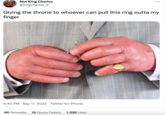 Not King Charles @kingcharles_III Giving the throne to whoever can pull this ring outta my finger 9:40 PM Sep 11, 2022. Twitter for iPhone : 85 Retweets 15 Quote Tweets 1,339 Likes