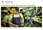Shaun Johnson @sexwithuruncle When you're a chef who works at a restaurant 2:41 AM . Sep 14, 2022 · Twitter for iPhone