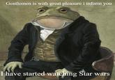 Gentlemen is with great pleasure i inform you I have started watching Star wars