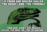 IF THERE ARE RULERS CALLED "THE GREAT" AND "THE TERRIBLE" THEN WHY AREN'T ANY RULERS CALLED "THE MEH" OR "THE POLARIZING"?