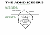 THE ADHD ICEBERG @FINUCCINIALFREDO WHAT PEOPLE THINK ADHD IS: trouble focusing WHAT ADHD ACTUALLY IS: fidgeting Having the Strong Muscles and a really cool penis