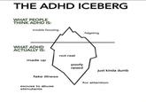 THE ADHD ICEBERG WHAT PEOPLE THINK ADHD IS: trouble focusing WHAT ADHD ACTUALLY IS: made up fake illness excuse to abuse stimulants not real poorly raised fidgeting just kinda dumb for attention