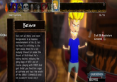 User Customs BEAVIS He's not all there, and room temperature is a massive overstatement of his IQ, but his heart is definitely in the right place. When he's not bullying Stewart or under the thumb of Butt-Head, he's eating nachos, enjoying the glory days of MTV and of course...playing with FIRE!!! And god forbid you feed him sugar or caffeine and face the wrath of the GREAT CORNHOLIO AND HIS ALMIGHTY BUNG-HOLE! 15 / 15 3 of 20 Rockstars Created ww EARNINGS $67755